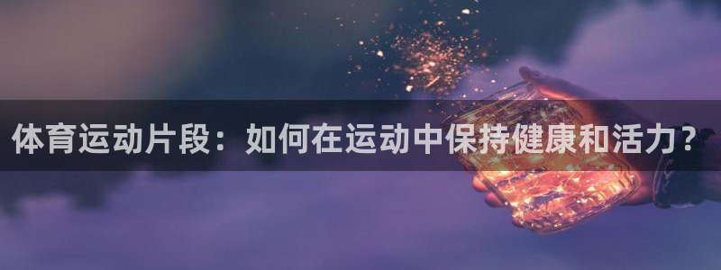 球客岛：体育运动片段：如何在运动中保持健康和活力？