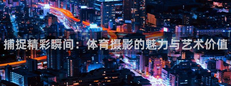 球客岛：捕捉精彩瞬间：体育摄影的魅力与艺术价值