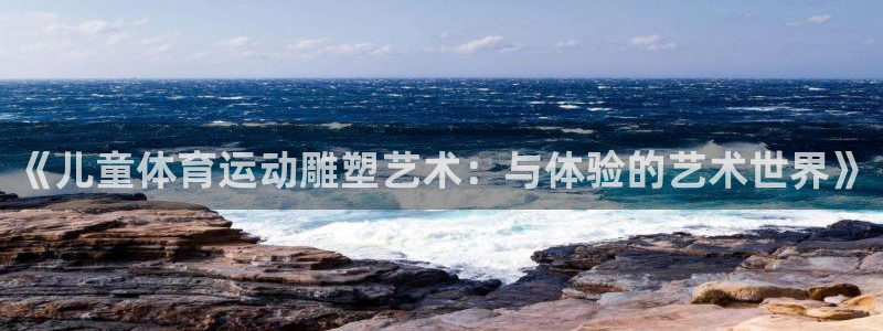 球客岛：《儿童体育运动雕塑艺术：与体验的艺术世界》