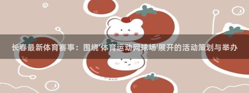 球客岛：长春最新体育赛事：围绕\'体育运动网球场\'展开的活动策划与举办