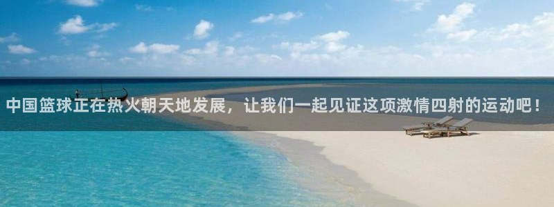 球客岛：中国篮球正在热火朝天地发展，让我们一起见证这项激情四射的运动吧！