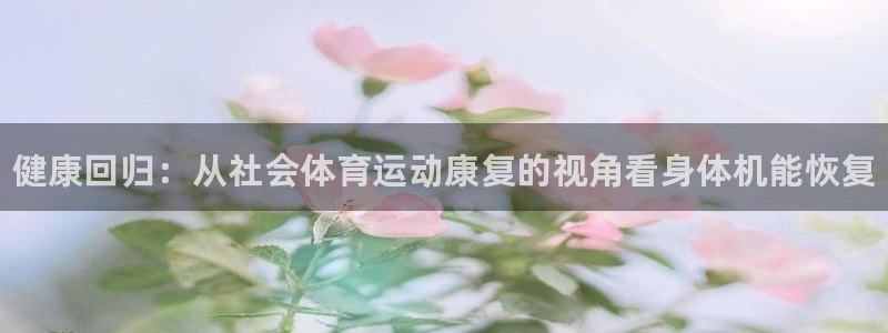 球客岛：健康回归：从社会体育运动康复的视角看身体机能恢复