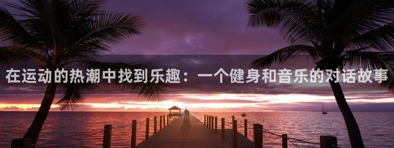 球客岛：在运动的热潮中找到乐趣：一个健身和音乐的对话故事