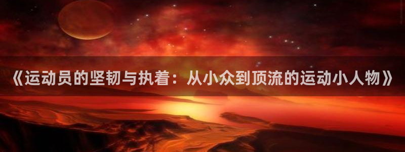 球客岛：《运动员的坚韧与执着：从小众到顶流的运动小人物》