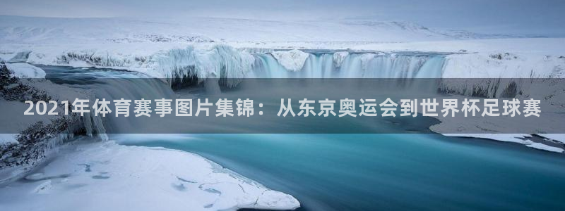 球客岛：2021年体育赛事图片集锦：从东京奥运会到世界杯足球赛
